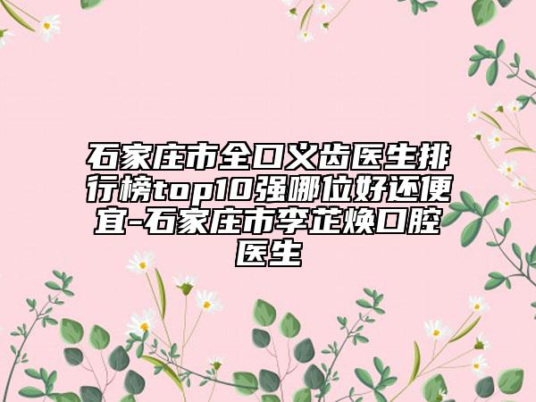 石家莊市全口義齒醫(yī)生排行榜top10強(qiáng)哪位好還便宜-石家莊市李芷煥口腔醫(yī)生