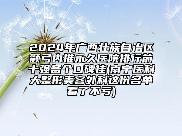 2024年廣西壯族自治區(qū)顴弓內(nèi)推永久醫(yī)院排行前十強(qiáng)各個(gè)口碑佳(南寧醫(yī)科大整形美容外科這份名單看了不虧)