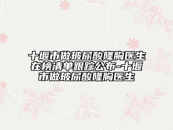 十堰市做玻尿酸隆胸醫(yī)生在榜清單跟蹤公布-十堰市做玻尿酸隆胸醫(yī)生