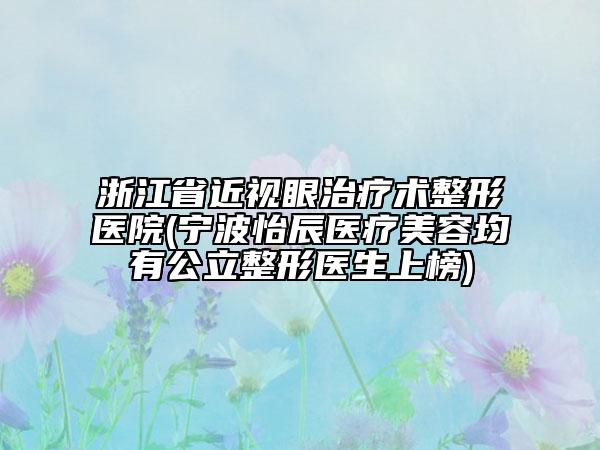 浙江省近視眼治療術(shù)整形醫(yī)院(寧波怡辰醫(yī)療美容均有公立整形醫(yī)生上榜)