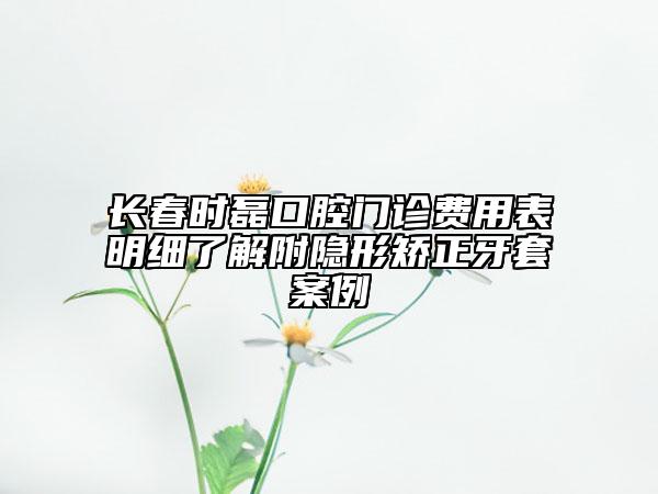 長(zhǎng)春時(shí)磊口腔門(mén)診費(fèi)用表明細(xì)了解附隱形矯正牙套案例
