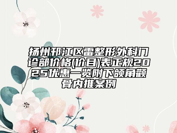 揚州邗江區(qū)雷整形外科門診部價格(價目)表正規(guī)2025優(yōu)惠一覽附下頜角顴骨內(nèi)推案例
