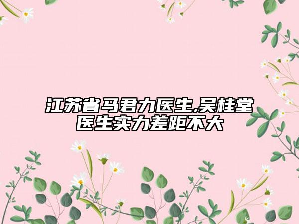 江蘇省馬君力醫(yī)生,吳桂堂醫(yī)生實力差距不大