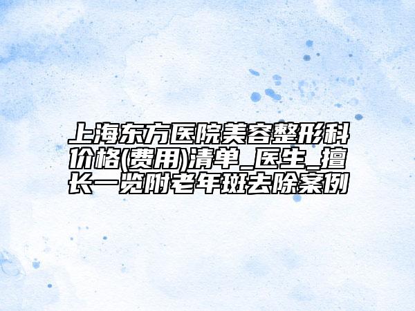 上海東方醫(yī)院美容整形科價(jià)格(費(fèi)用)清單_醫(yī)生_擅長一覽附老年斑去除案例