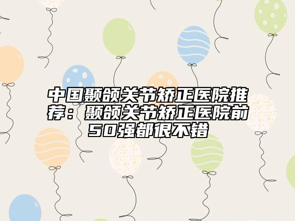 中國(guó)顳頜關(guān)節(jié)矯正醫(yī)院推薦：顳頜關(guān)節(jié)矯正醫(yī)院前50強(qiáng)都很不錯(cuò)