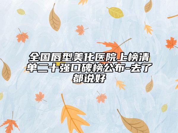 全國唇型美化醫(yī)院上榜清單二十強口碑榜公布-去了都說好