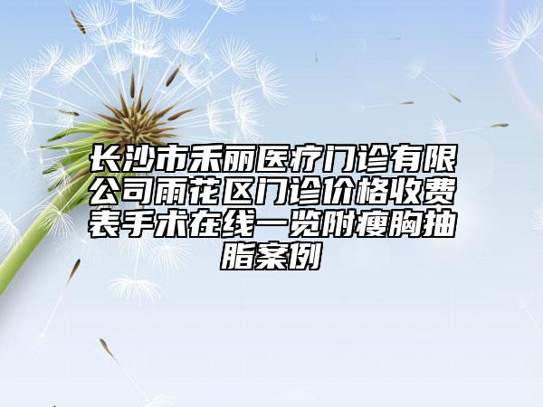長沙市禾麗醫(yī)療門診有限公司雨花區(qū)門診價格收費表手術(shù)在線一覽附瘦胸抽脂案例