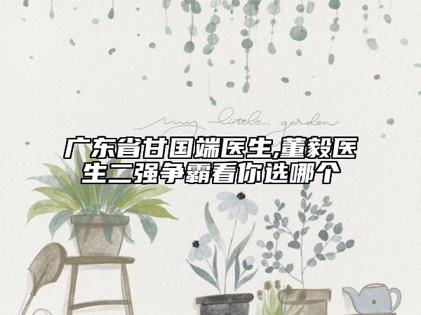 廣東省甘國(guó)端醫(yī)生,董毅醫(yī)生二強(qiáng)爭(zhēng)霸看你選哪個(gè)