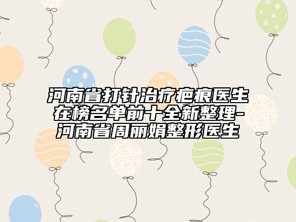 河南省打針治療疤痕醫(yī)生在榜名單前十全新整理-河南省周麗娟整形醫(yī)生