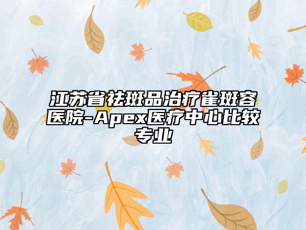 江蘇省祛斑品治療雀斑容醫(yī)院-Apex醫(yī)療中心比較專業(yè)