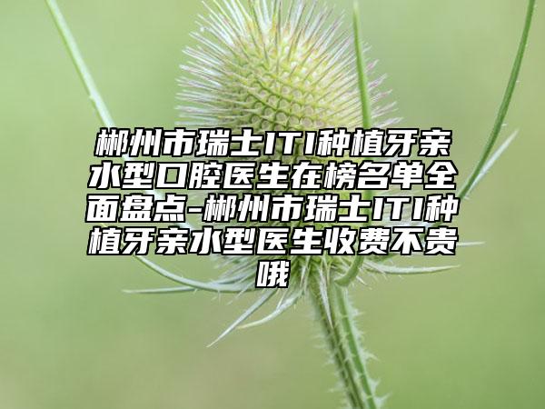 郴州市瑞士ITI種植牙親水型口腔醫(yī)生在榜名單全面盤點(diǎn)-郴州市瑞士ITI種植牙親水型醫(yī)生收費(fèi)不貴哦