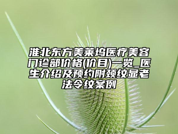 淮北東方美萊塢醫(yī)療美容門診部價格(價目)一覽_醫(yī)生介紹及預(yù)約附頸紋顯老法令紋案例