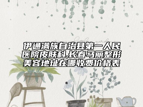 伊通滿族自治縣第一人民醫(yī)院皮膚科,長春馬麗整形美容地址在哪收費(fèi)價(jià)格表