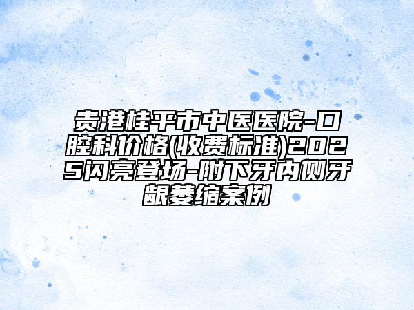 貴港桂平市中醫(yī)醫(yī)院-口腔科價格(收費(fèi)標(biāo)準(zhǔn))2025閃亮登場-附下牙內(nèi)側(cè)牙齦萎縮案例