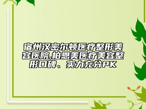 宿州漢密爾頓醫(yī)療整形美容醫(yī)院,柏恩美醫(yī)療美容整形口碑、實力充分PK