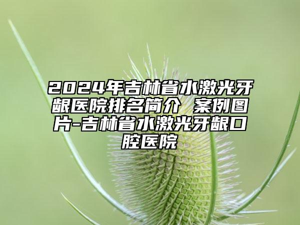 2024年吉林省水激光牙齦醫(yī)院排名簡(jiǎn)介 案例圖片-吉林省水激光牙齦口腔醫(yī)院