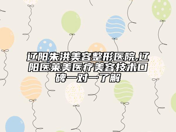 遼陽朱洪美容整形醫(yī)院,遼陽醫(yī)萊美醫(yī)療美容技術(shù)口碑一對一了解