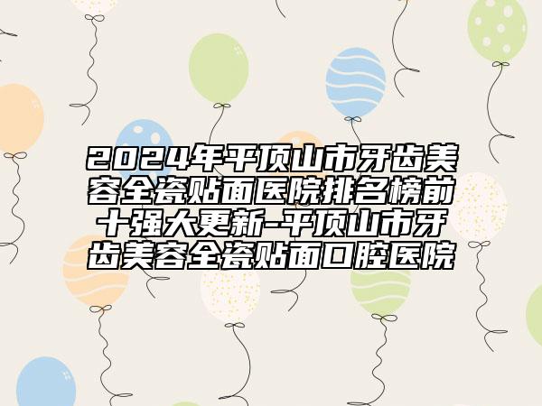 2024年平頂山市牙齒美容全瓷貼面醫(yī)院排名榜前十強大更新-平頂山市牙齒美容全瓷貼面口腔醫(yī)院
