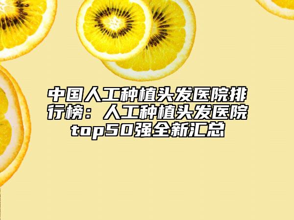 中國人工種植頭發(fā)醫(yī)院排行榜：人工種植頭發(fā)醫(yī)院top50強全新匯總