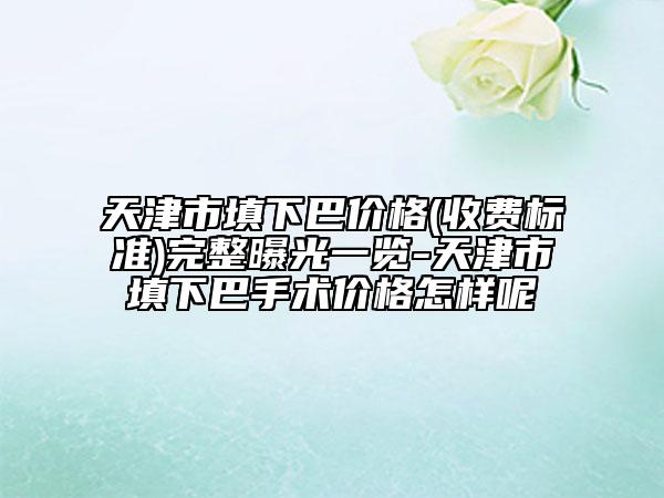 天津市填下巴價格(收費(fèi)標(biāo)準(zhǔn))完整曝光一覽-天津市填下巴手術(shù)價格怎樣呢