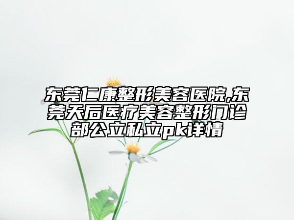 東莞仁康整形美容醫(yī)院,東莞天后醫(yī)療美容整形門(mén)診部公立私立pk詳情