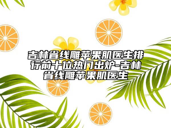 吉林省線雕蘋果肌醫(yī)生排行前十位熱門出爐-吉林省線雕蘋果肌醫(yī)生