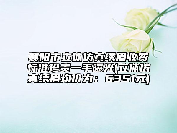 襄陽市立體仿真繡眉收費(fèi)標(biāo)準(zhǔn)珍貴一手曝光(立體仿真繡眉均價(jià)為：6351元)