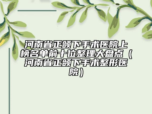 河南省正頜下手術(shù)醫(yī)院上榜名單前十位整理大盤點(diǎn)（河南省正頜下手術(shù)整形醫(yī)院）