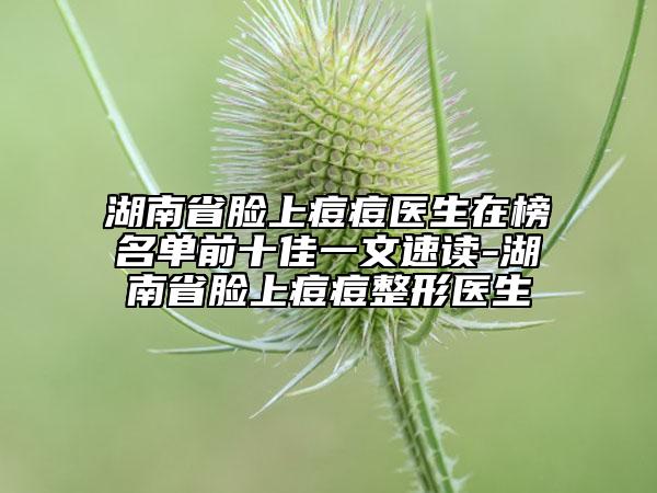 湖南省臉上痘痘醫(yī)生在榜名單前十佳一文速讀-湖南省臉上痘痘整形醫(yī)生