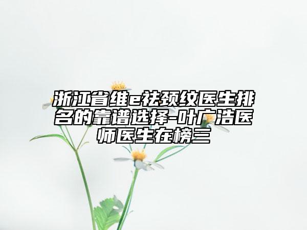 浙江省維e祛頸紋醫(yī)生排名的靠譜選擇-葉廣浩醫(yī)師醫(yī)生在榜三