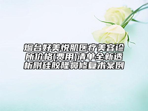 煙臺好美悅肌醫(yī)療美容診所價格(費(fèi)用)清單全新透析附硅膠隆鼻修復(fù)術(shù)案例