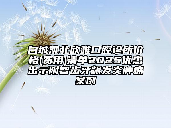 白城洮北欣雅口腔診所價(jià)格(費(fèi)用)清單2025優(yōu)惠出示附智齒牙齦發(fā)炎腫痛案例