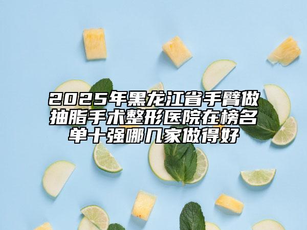 2025年黑龍江省手臂做抽脂手術整形醫(yī)院在榜名單十強哪幾家做得好