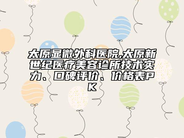 太原顯微外科醫(yī)院,太原新世紀(jì)醫(yī)療美容診所技術(shù)實(shí)力、口碑評(píng)價(jià)、價(jià)格表PK