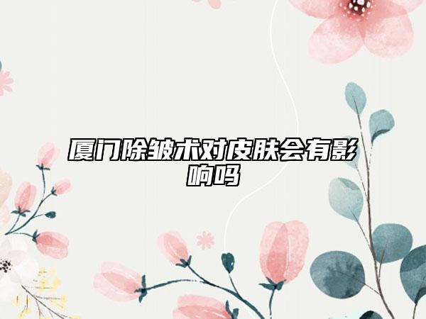 廈門除皺術(shù)對(duì)皮膚會(huì)有影響嗎