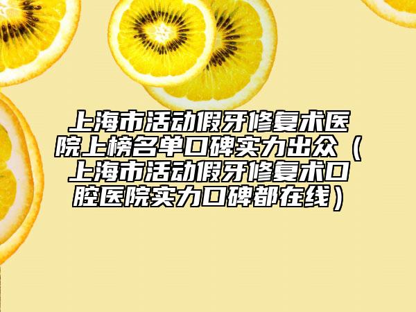 上海市活動假牙修復術醫(yī)院上榜名單口碑實力出眾（上海市活動假牙修復術口腔醫(yī)院實力口碑都在線）