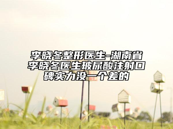 李曉冬整形醫(yī)生-湖南省李曉冬醫(yī)生玻尿酸注射口碑實力沒一個差的
