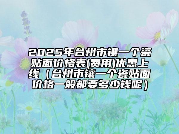 2025年臺(tái)州市鑲一個(gè)瓷貼面價(jià)格表(費(fèi)用)優(yōu)惠上線（臺(tái)州市鑲一個(gè)瓷貼面價(jià)格一般都要多少錢呢）