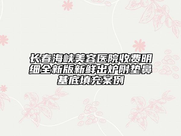 長春海峽美容醫(yī)院收費明細全新版新鮮出爐附墊鼻基底填充案例