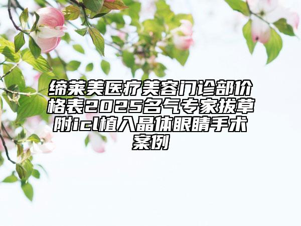 締萊美醫(yī)療美容門(mén)診部?jī)r(jià)格表2025名氣專(zhuān)家拔草附icl植入晶體眼睛手術(shù)案例