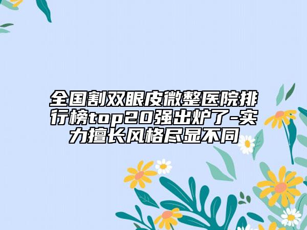 全國(guó)割雙眼皮微整醫(yī)院排行榜top20強(qiáng)出爐了-實(shí)力擅長(zhǎng)風(fēng)格盡顯不同