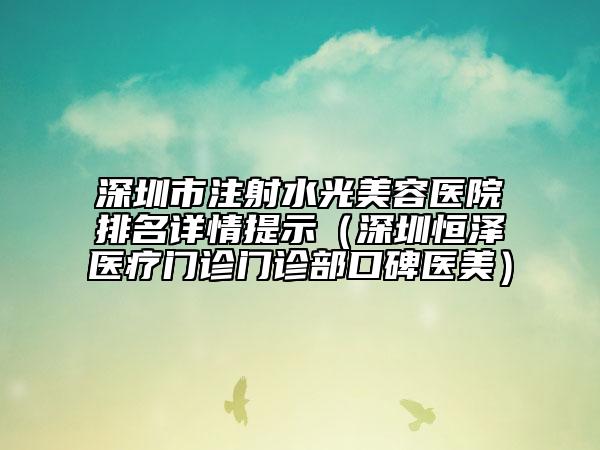 深圳市注射水光美容醫(yī)院排名詳情提示（深圳恒澤醫(yī)療門(mén)診門(mén)診部口碑醫(yī)美）