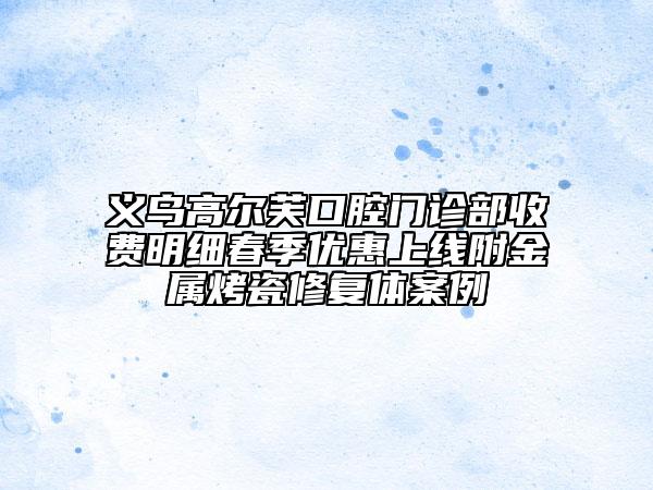 義烏高爾芙口腔門診部收費明細春季優(yōu)惠上線附金屬烤瓷修復體案例