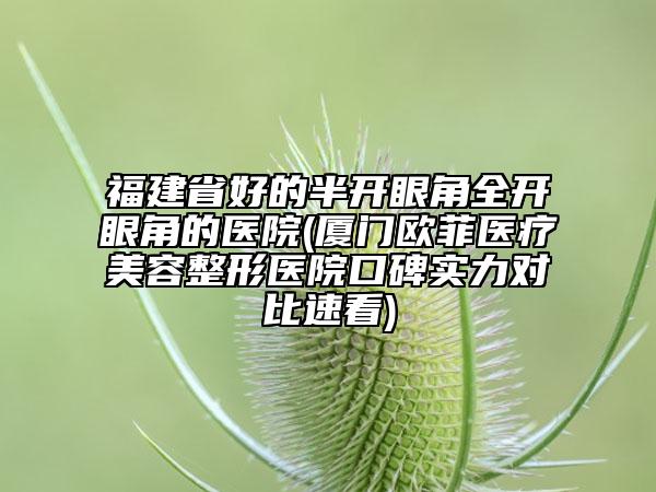 福建省好的半開(kāi)眼角全開(kāi)眼角的醫(yī)院(廈門歐菲醫(yī)療美容整形醫(yī)院口碑實(shí)力對(duì)比速看)