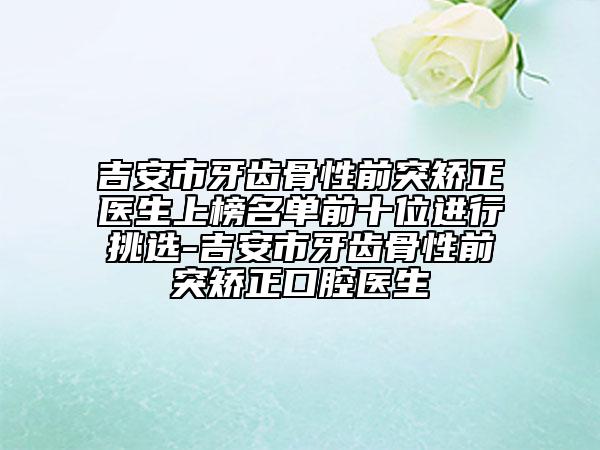 吉安市牙齒骨性前突矯正醫(yī)生上榜名單前十位進行挑選-吉安市牙齒骨性前突矯正口腔醫(yī)生
