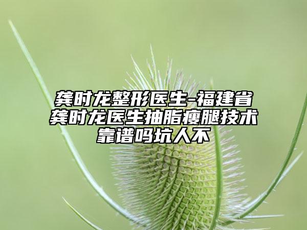 龔時(shí)龍整形醫(yī)生-福建省龔時(shí)龍醫(yī)生抽脂瘦腿技術(shù)靠譜嗎坑人不