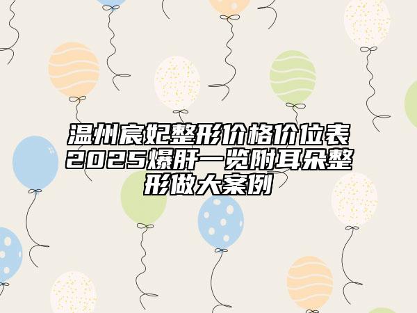 溫州宸妃整形價(jià)格價(jià)位表2025爆肝一覽附耳朵整形做大案例