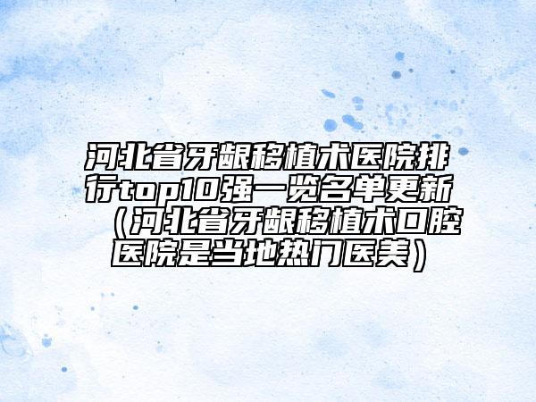 河北省牙齦移植術(shù)醫(yī)院排行top10強(qiáng)一覽名單更新（河北省牙齦移植術(shù)口腔醫(yī)院是當(dāng)?shù)責(zé)衢T醫(yī)美）