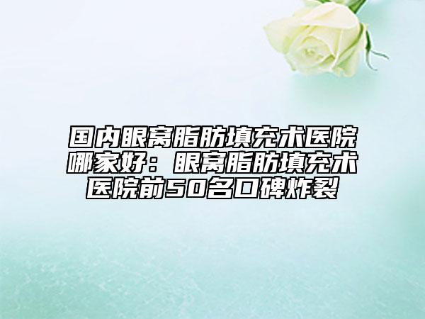 國內(nèi)眼窩脂肪填充術(shù)醫(yī)院哪家好：眼窩脂肪填充術(shù)醫(yī)院前50名口碑炸裂