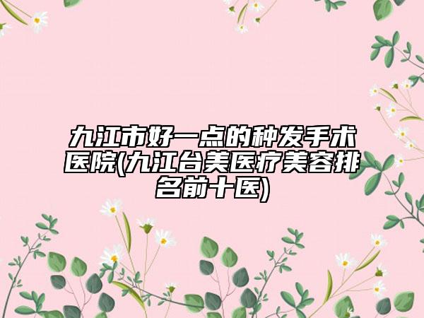九江市好一點(diǎn)的種發(fā)手術(shù)醫(yī)院(九江臺(tái)美醫(yī)療美容排名前十醫(yī))